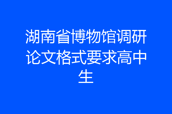 湖南省博物馆调研论文格式要求高中生