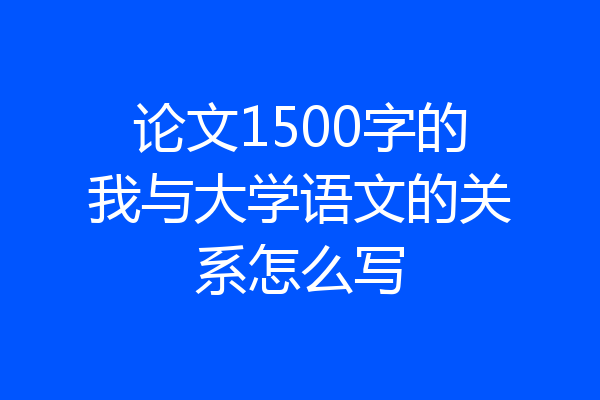 论文1500字的我与大学语文的关系怎么写