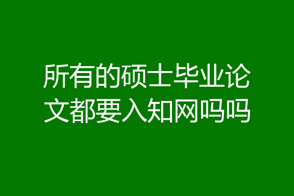 所有的硕士毕业论文都要入知网吗吗