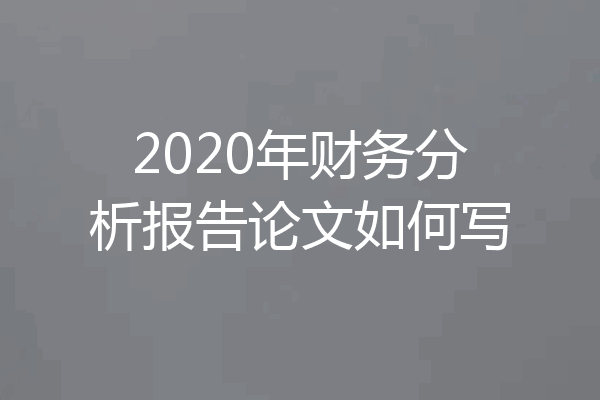 2020年财务分析报告论文如何写
