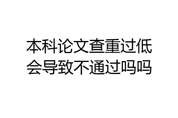 本科论文查重过低会导致不通过吗吗