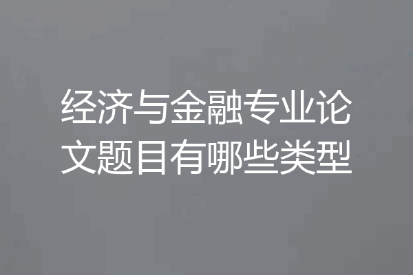 经济与金融专业论文题目有哪些类型