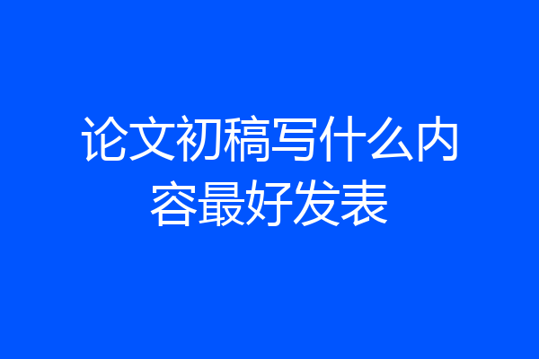 论文初稿写什么内容最好发表