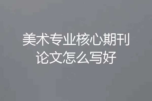 美术专业核心期刊论文怎么写好