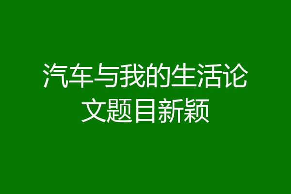 汽车与我的生活论文题目新颖