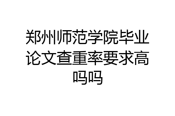 郑州师范学院毕业论文查重率要求高吗吗