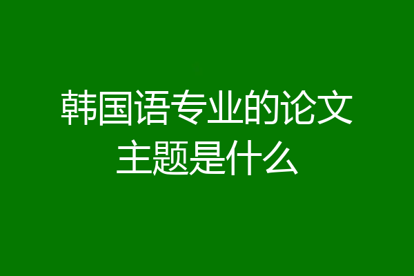 韩国语专业的论文主题是什么