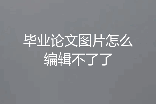 毕业论文图片怎么编辑不了了