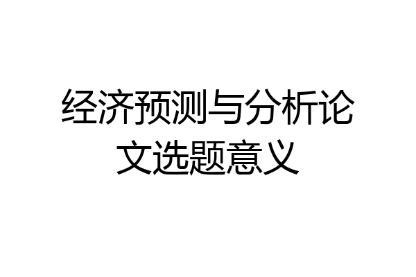 经济预测与分析论文选题意义