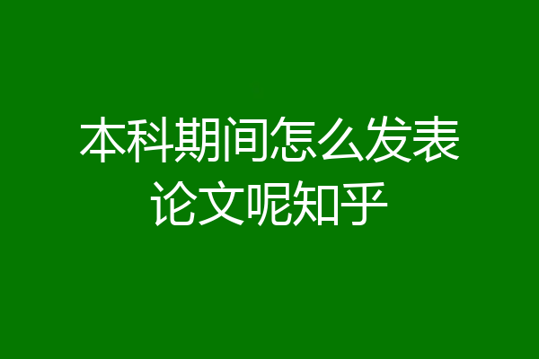 本科期间怎么发表论文呢知乎