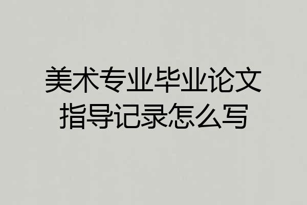 美术专业毕业论文指导记录怎么写