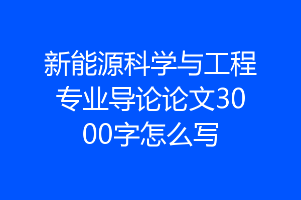 新能源科学与工程专业导论论文3000字怎么写