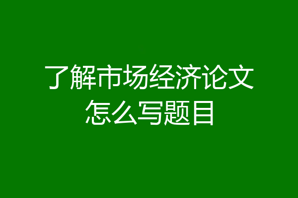 了解市场经济论文怎么写题目