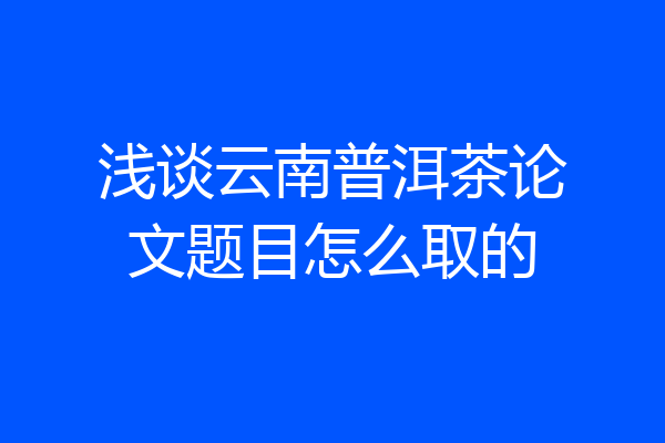 浅谈云南普洱茶论文题目怎么取的