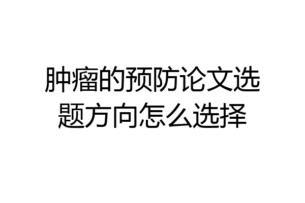 肿瘤的预防论文选题方向怎么选择