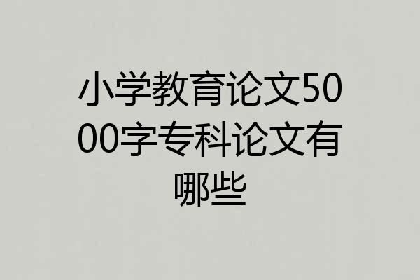 小学教育论文5000字专科论文有哪些