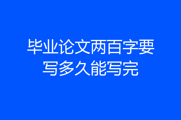 毕业论文两百字要写多久能写完