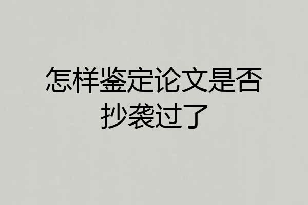 怎样鉴定论文是否抄袭过了