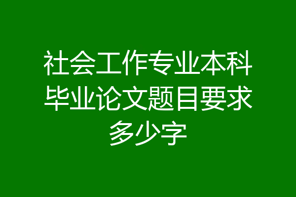 社会工作专业本科毕业论文题目要求多少字