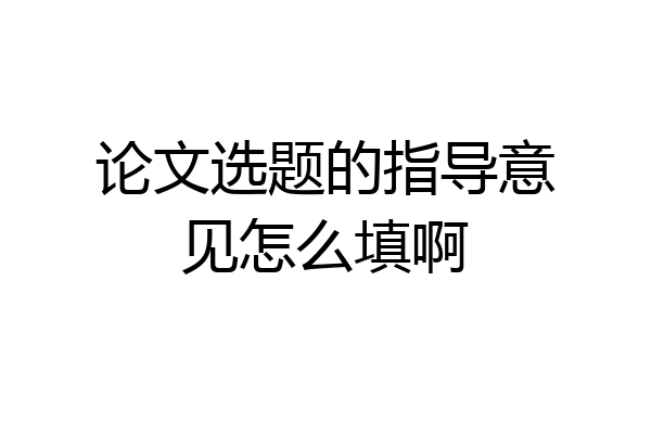 论文选题的指导意见怎么填啊