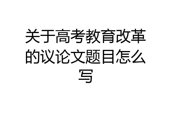 关于高考教育改革的议论文题目怎么写