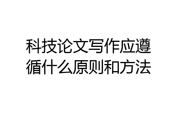 科技论文写作应遵循什么原则和方法
