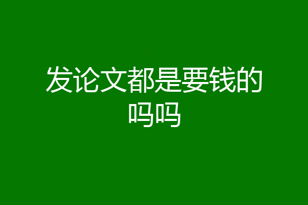 发论文都是要钱的吗吗