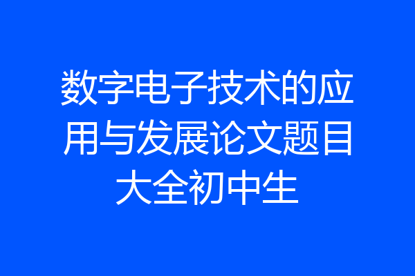 数字电子技术的应用与发展论文题目大全初中生