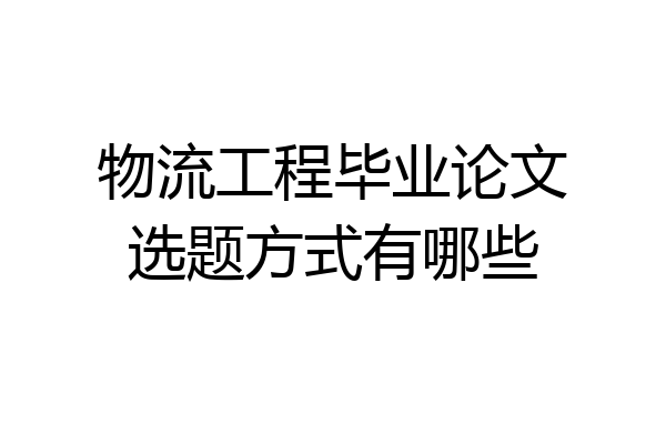 物流工程毕业论文选题方式有哪些