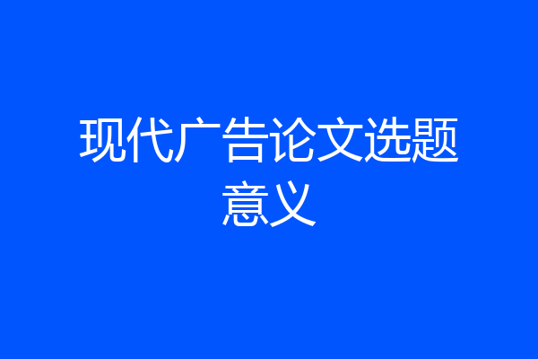 现代广告论文选题意义