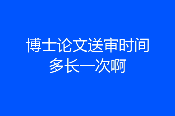 博士论文送审时间多长一次啊