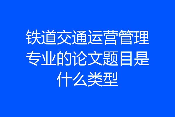 铁道交通运营管理专业的论文题目是什么类型