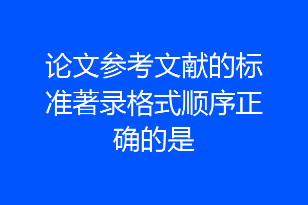 论文参考文献的标准著录格式顺序正确的是