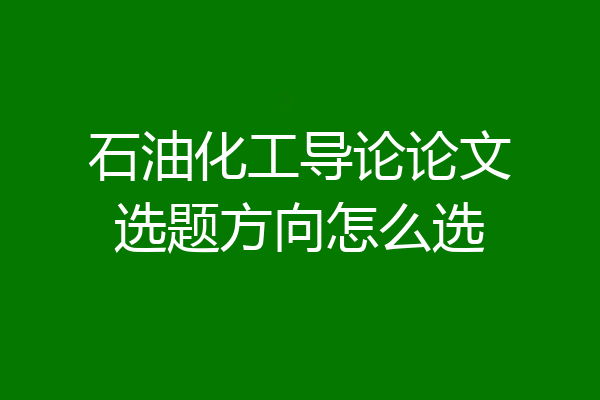 石油化工导论论文选题方向怎么选