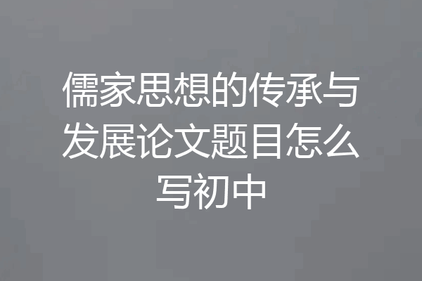 儒家思想的传承与发展论文题目怎么写初中