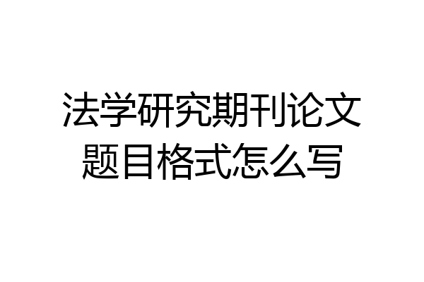 法学研究期刊论文题目格式怎么写