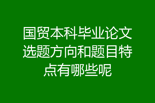 国贸本科毕业论文选题方向和题目特点有哪些呢