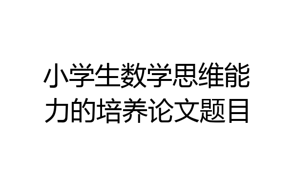 小学生数学思维能力的培养论文题目