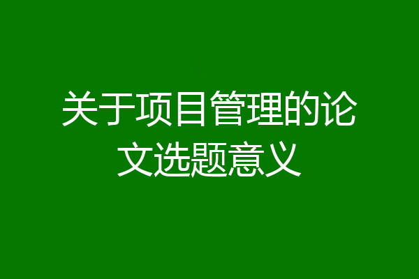 关于项目管理的论文选题意义