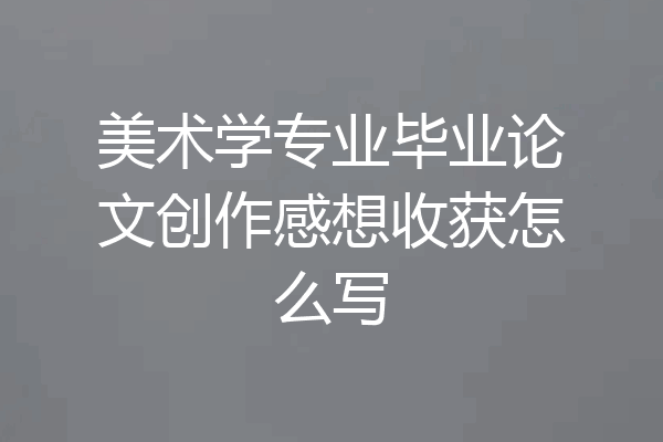 美术学专业毕业论文创作感想收获怎么写