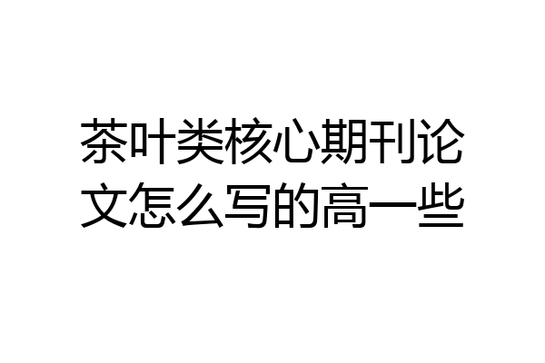 茶叶类核心期刊论文怎么写的高一些