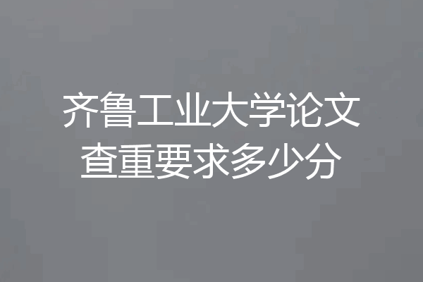 齐鲁工业大学论文查重要求多少分