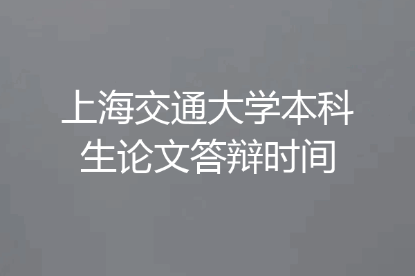 上海交通大学本科生论文答辩时间