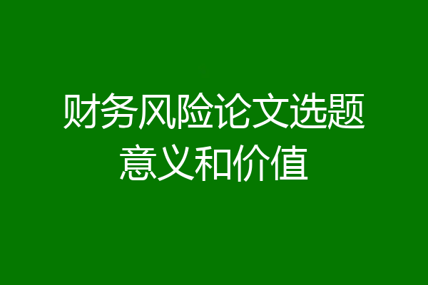 财务风险论文选题意义和价值