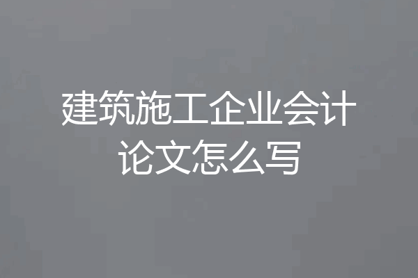 建筑施工企业会计论文怎么写