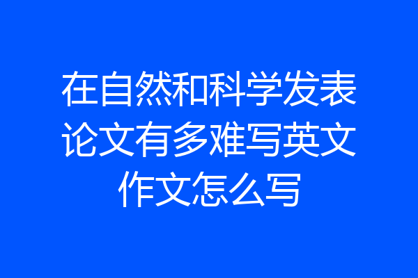 在自然和科学发表论文有多难写英文作文怎么写