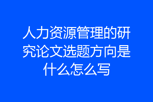 人力资源管理的研究论文选题方向是什么怎么写