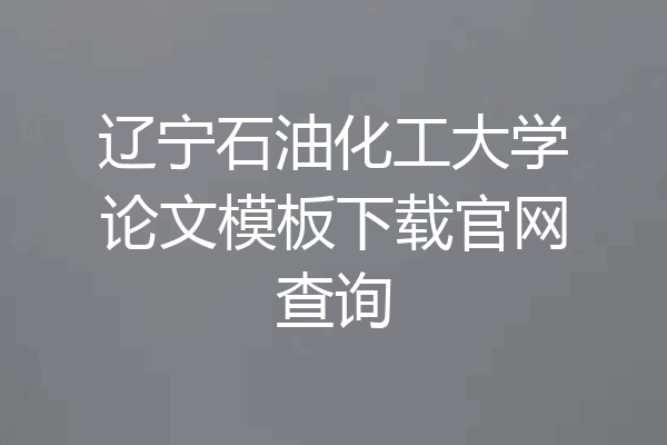 辽宁石油化工大学论文模板下载官网查询