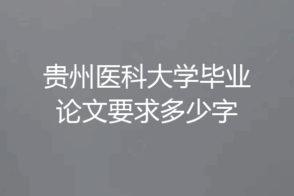 贵州医科大学毕业论文要求多少字