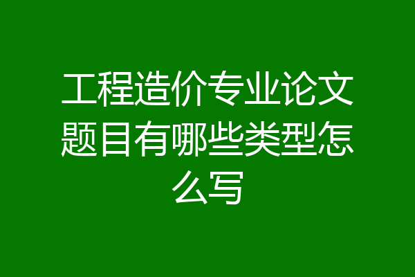 工程造价专业论文题目有哪些类型怎么写